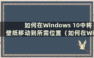 如何在Windows 10中将壁纸移动到所需位置（如何在Windows 10中更改动态壁纸）